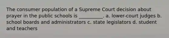 The consumer population of a Supreme Court decision about prayer in the public schools is __________. a. lower-court judges b. school boards and administrators c. state legislators d. student and teachers