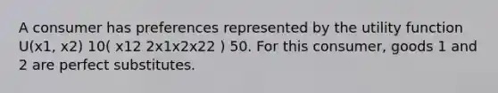 A consumer has preferences represented by the utility function U(x1, x2) 10( x12 2x1x2x22 ) 50. For this consumer, goods 1 and 2 are perfect substitutes.