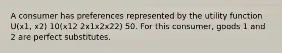 A consumer has preferences represented by the utility function U(x1, x2) 10(x12 2x1x2x22) 50. For this consumer, goods 1 and 2 are perfect substitutes.