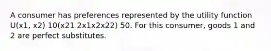 A consumer has preferences represented by the utility function U(x1, x2) 10(x21 2x1x2x22) 50. For this consumer, goods 1 and 2 are perfect substitutes.