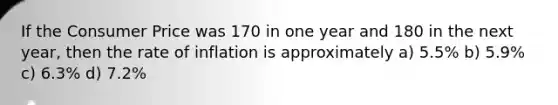 If the Consumer Price was 170 in one year and 180 in the next year, then the rate of inflation is approximately a) 5.5% b) 5.9% c) 6.3% d) 7.2%