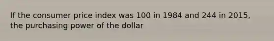 If the consumer price index was 100 in 1984 and 244 in 2015, the purchasing power of the dollar