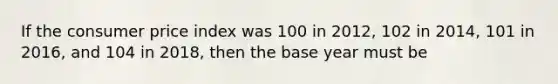 If the consumer price index was 100 in 2012, 102 in 2014, 101 in 2016, and 104 in 2018, then the base year must be
