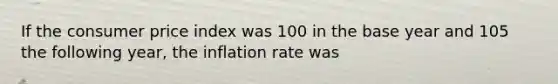 If the consumer price index was 100 in the base year and 105 the following year, the inflation rate was