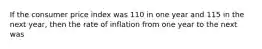 If the consumer price index was 110 in one year and 115 in the next year, then the rate of inflation from one year to the next was