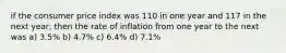 if the consumer price index was 110 in one year and 117 in the next year, then the rate of inflation from one year to the next was a) 3.5% b) 4.7% c) 6.4% d) 7.1%