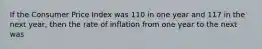 If the Consumer Price Index was 110 in one year and 117 in the next year, then the rate of inflation from one year to the next was