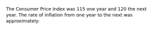 The Consumer Price Index was 115 one year and 120 the next year. The rate of inflation from one year to the next was approximately: