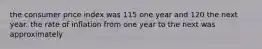 the consumer price index was 115 one year and 120 the next year. the rate of inflation from one year to the next was approximately