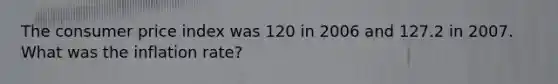 The consumer price index was 120 in 2006 and 127.2 in 2007. What was the inflation rate?