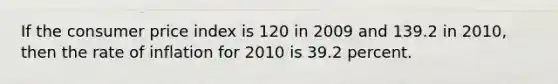 If the consumer price index is 120 in 2009 and 139.2 in 2010, then the rate of inflation for 2010 is 39.2 percent.