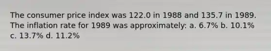 The consumer price index was 122.0 in 1988 and 135.7 in 1989. The inflation rate for 1989 was approximately: a. 6.7% b. 10.1% c. 13.7% d. 11.2%