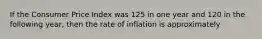 If the Consumer Price Index was 125 in one year and 120 in the following year, then the rate of inflation is approximately