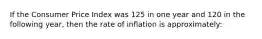 If the Consumer Price Index was 125 in one year and 120 in the following year, then the rate of inflation is approximately: