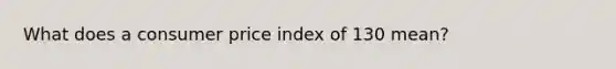 What does a consumer price index of 130 mean?