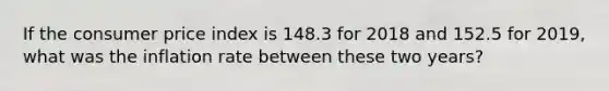 If the consumer price index is 148.3 for 2018 and 152.5 for 2019, what was the inflation rate between these two years?