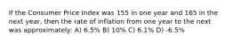 If the Consumer Price Index was 155 in one year and 165 in the next year, then the rate of inflation from one year to the next was approximately: A) 6.5% B) 10% C) 6.1% D) -6.5%