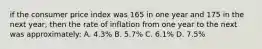 if the consumer price index was 165 in one year and 175 in the next year, then the rate of inflation from one year to the next was approximately: A. 4.3% B. 5.7% C. 6.1% D. 7.5%