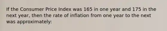 If the Consumer Price Index was 165 in one year and 175 in the next year, then the rate of inflation from one year to the next was approximately: