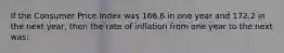 If the Consumer Price Index was 166.6 in one year and 172.2 in the next year, then the rate of inflation from one year to the next was: