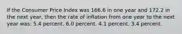 If the Consumer Price Index was 166.6 in one year and 172.2 in the next year, then the rate of inflation from one year to the next year was: 5.4 percent. 6.0 percent. 4.1 percent. 3.4 percent.