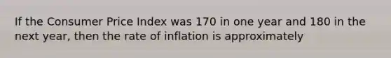 If the Consumer Price Index was 170 in one year and 180 in the next year, then the rate of inflation is approximately