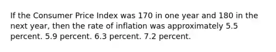 If the Consumer Price Index was 170 in one year and 180 in the next year, then the rate of inflation was approximately 5.5 percent. 5.9 percent. 6.3 percent. 7.2 percent.