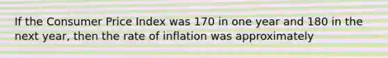 If the Consumer Price Index was 170 in one year and 180 in the next year, then the rate of inflation was approximately