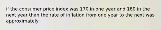 if the consumer price index was 170 in one year and 180 in the next year than the rate of inflation from one year to the next was approximately