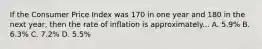 If the Consumer Price Index was 170 in one year and 180 in the next year, then the rate of inflation is approximately... A. 5.9% B. 6.3% C. 7.2% D. 5.5%