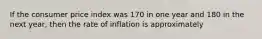 If the consumer price index was 170 in one year and 180 in the next year, then the rate of inflation is approximately