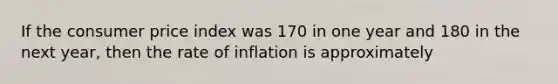 If the consumer price index was 170 in one year and 180 in the next year, then the rate of inflation is approximately