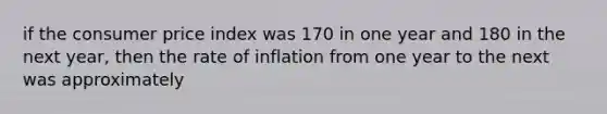 if the consumer price index was 170 in one year and 180 in the next year, then the rate of inflation from one year to the next was approximately