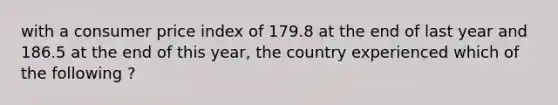 with a consumer price index of 179.8 at the end of last year and 186.5 at the end of this year, the country experienced which of the following ?