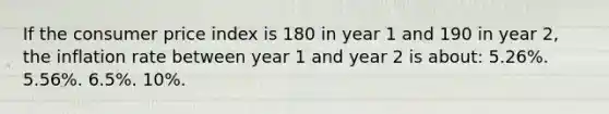 If the consumer price index is 180 in year 1 and 190 in year 2, the inflation rate between year 1 and year 2 is about: 5.26%. 5.56%. 6.5%. 10%.