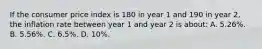 If the consumer price index is 180 in year 1 and 190 in year 2, the inflation rate between year 1 and year 2 is about: A. 5.26%. B. 5.56%. C. 6.5%. D. 10%.