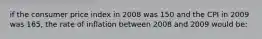 if the consumer price index in 2008 was 150 and the CPI in 2009 was 165, the rate of inflation between 2008 and 2009 would be: