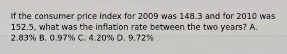 If the consumer price index for 2009 was 148.3 and for 2010 was 152.5, what was the inflation rate between the two years? A. 2.83% B. 0.97% C. 4.20% D. 9.72%