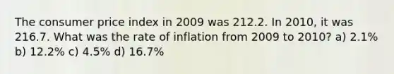 The consumer price index in 2009 was 212.2. In 2010, it was 216.7. What was the rate of inflation from 2009 to 2010? a) 2.1% b) 12.2% c) 4.5% d) 16.7%