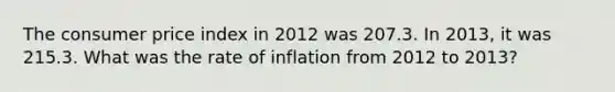 The consumer price index in 2012 was 207.3. In 2013, it was 215.3. What was the rate of inflation from 2012 to 2013?