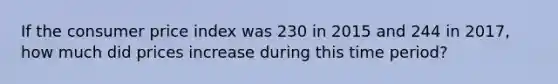 If the consumer price index was 230 in 2015 and 244 in 2017, how much did prices increase during this time period?