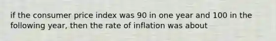 if the consumer price index was 90 in one year and 100 in the following year, then the rate of inflation was about