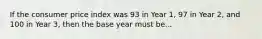 If the consumer price index was 93 in Year 1, 97 in Year 2, and 100 in Year 3, then the base year must be...