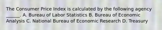 The Consumer Price Index is calculated by the following agency ______. A. Bureau of Labor Statistics B. Bureau of <a href='https://www.questionai.com/knowledge/k7Cal6sfmD-economic-analysis' class='anchor-knowledge'>economic analysis</a> C. National Bureau of Economic Research D. Treasury