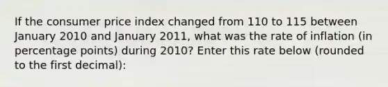 If the consumer price index changed from 110 to 115 between January 2010 and January 2011, what was the rate of inflation (in percentage points) during 2010? Enter this rate below (rounded to the first decimal):