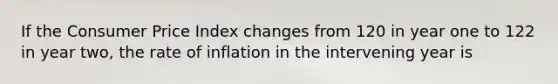 If the Consumer Price Index changes from 120 in year one to 122 in year two, the rate of inflation in the intervening year is