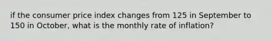 if the consumer price index changes from 125 in September to 150 in October, what is the monthly rate of inflation?