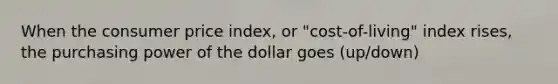 When the consumer price index, or "cost-of-living" index rises, the purchasing power of the dollar goes (up/down)