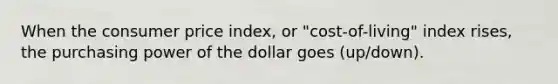 When the consumer price index, or "cost-of-living" index rises, the purchasing power of the dollar goes (up/down).