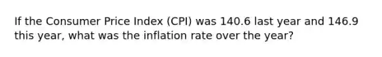 If the Consumer Price Index (CPI) was 140.6 last year and 146.9 this year, what was the inflation rate over the year?